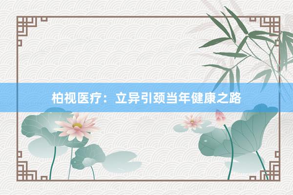 柏视医疗：立异引颈当年健康之路