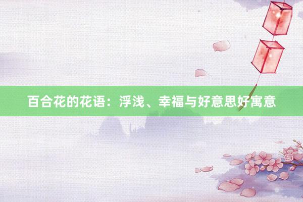 百合花的花语：浮浅、幸福与好意思好寓意