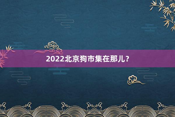 2022北京狗市集在那儿？