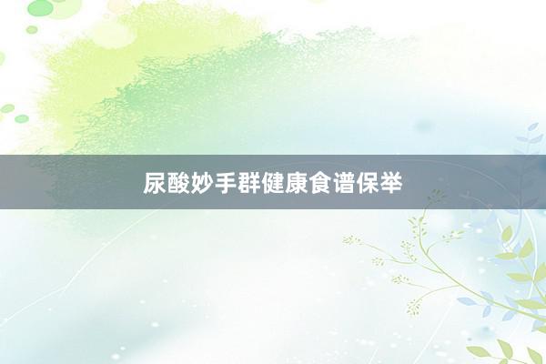 尿酸妙手群健康食谱保举